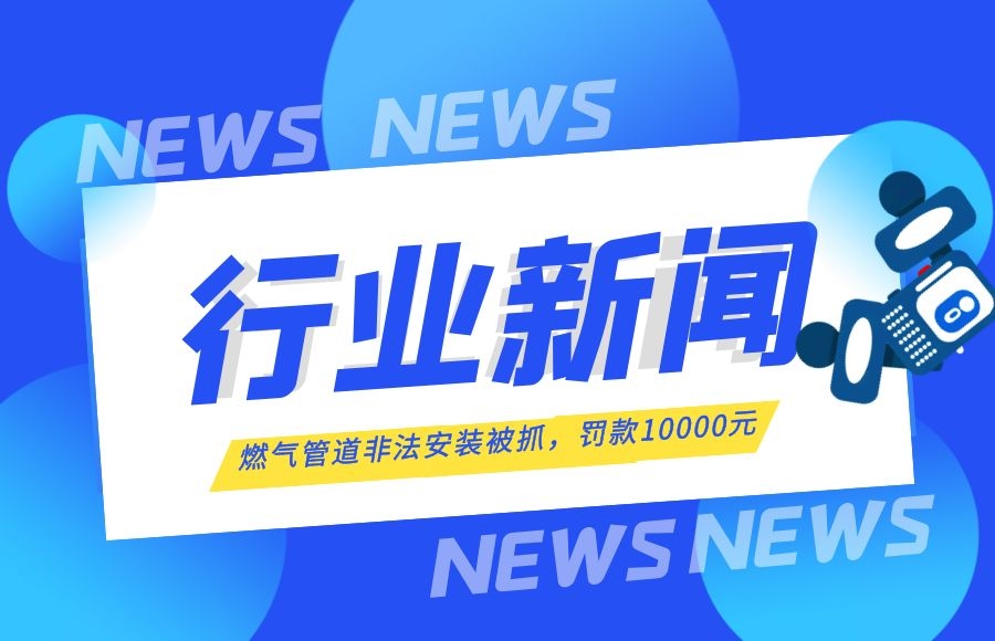 【行業(yè)新聞】燃氣管道安裝“游擊隊”終于被抓了！罰款10000元！